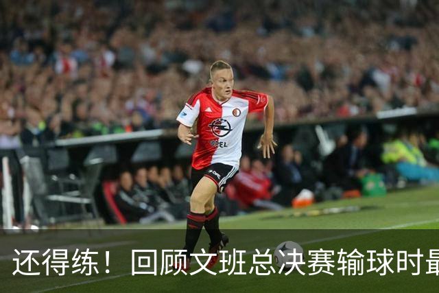 还得练！回顾文班总决赛输球时最后2分钟表现：基本全是打铁&失误